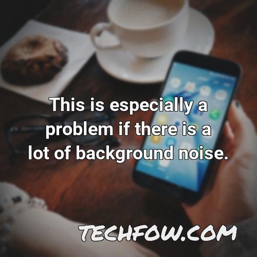 this is especially a problem if there is a lot of background noise