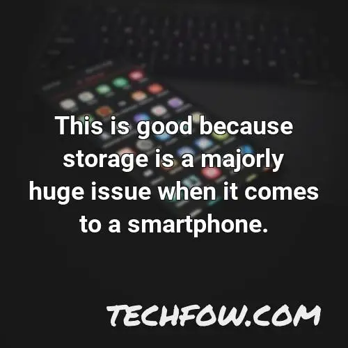 this is good because storage is a majorly huge issue when it comes to a smartphone