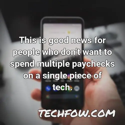 this is good news for people who don t want to spend multiple paychecks on a single piece of tech