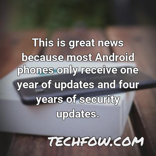 this is great news because most android phones only receive one year of updates and four years of security updates