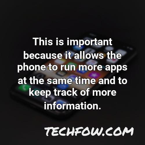 this is important because it allows the phone to run more apps at the same time and to keep track of more information