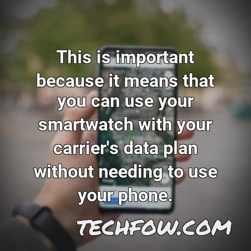 this is important because it means that you can use your smartwatch with your carrier s data plan without needing to use your phone