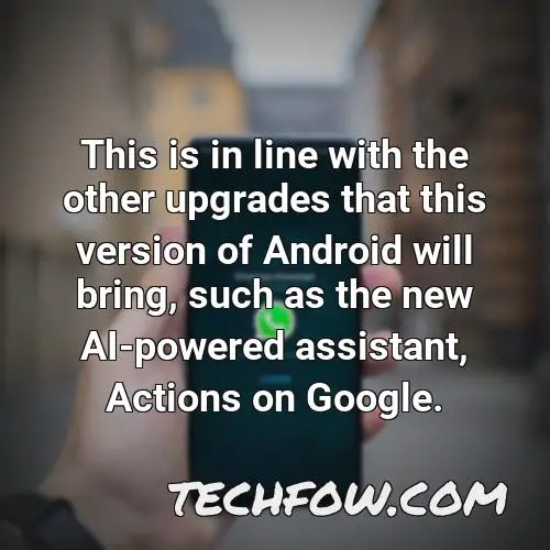 this is in line with the other upgrades that this version of android will bring such as the new ai powered assistant actions on google
