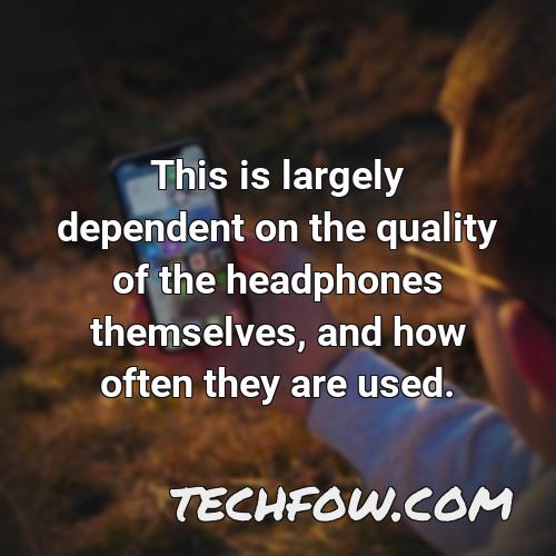 this is largely dependent on the quality of the headphones themselves and how often they are used