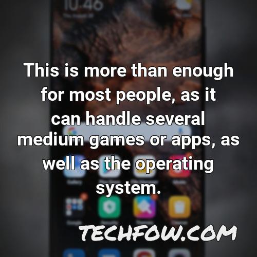 this is more than enough for most people as it can handle several medium games or apps as well as the operating system