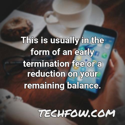 this is usually in the form of an early termination fee or a reduction on your remaining balance
