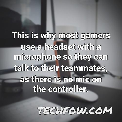 this is why most gamers use a headset with a microphone so they can talk to their teammates as there is no mic on the controller