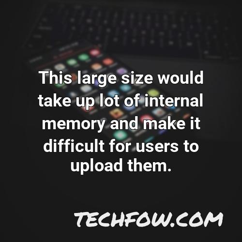 this large size would take up lot of internal memory and make it difficult for users to upload them 1