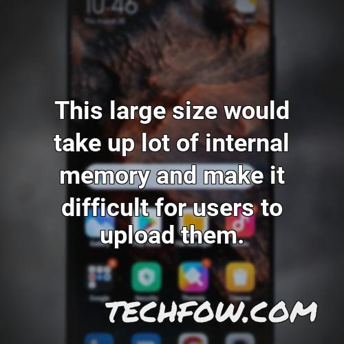 this large size would take up lot of internal memory and make it difficult for users to upload them 2