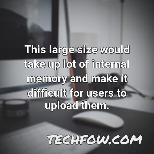 this large size would take up lot of internal memory and make it difficult for users to upload them 5