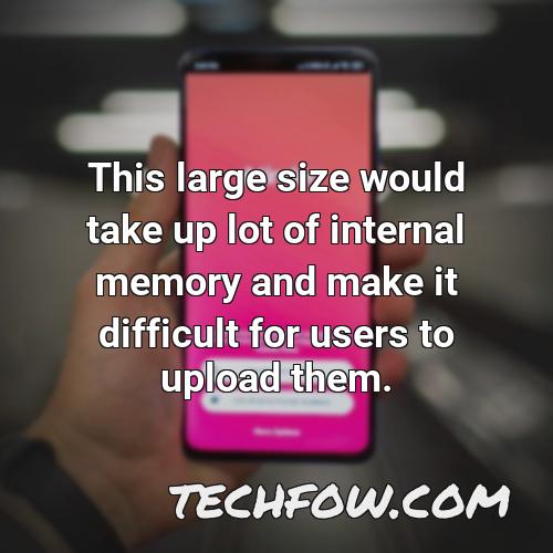 this large size would take up lot of internal memory and make it difficult for users to upload them 6