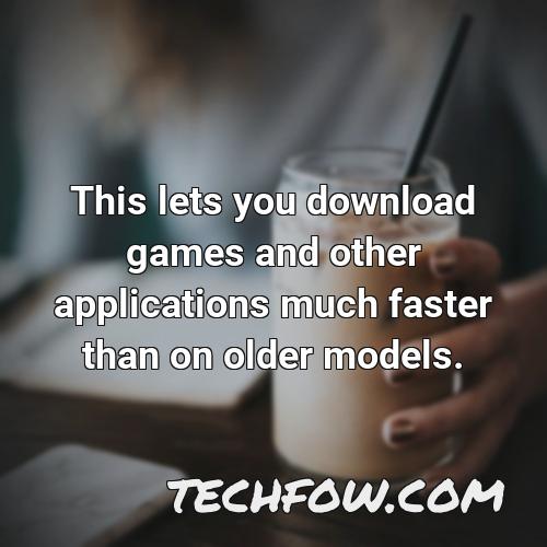 this lets you download games and other applications much faster than on older models