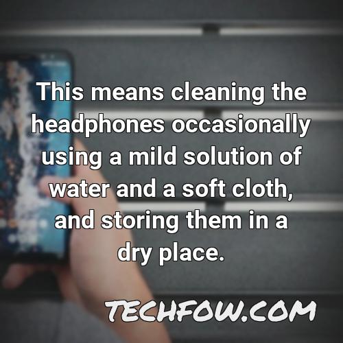 this means cleaning the headphones occasionally using a mild solution of water and a soft cloth and storing them in a dry place