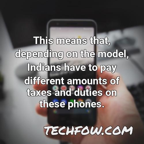 this means that depending on the model indians have to pay different amounts of taxes and duties on these phones