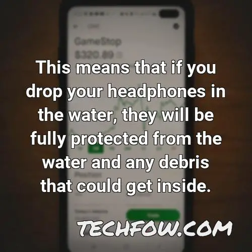 this means that if you drop your headphones in the water they will be fully protected from the water and any debris that could get inside