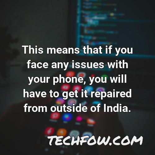 this means that if you face any issues with your phone you will have to get it repaired from outside of india