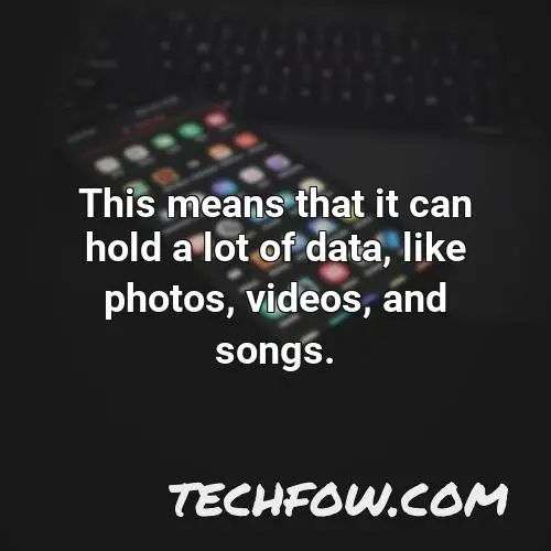 this means that it can hold a lot of data like photos videos and songs