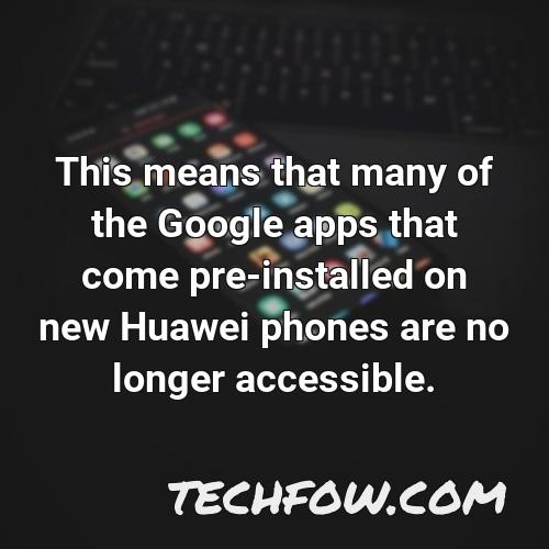 this means that many of the google apps that come pre installed on new huawei phones are no longer accessible