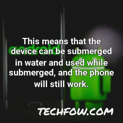 this means that the device can be submerged in water and used while submerged and the phone will still work