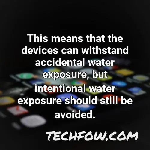 this means that the devices can withstand accidental water exposure but intentional water exposure should still be avoided