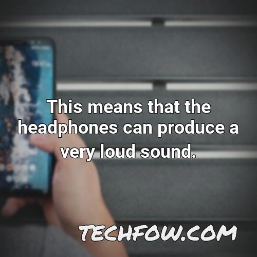 this means that the headphones can produce a very loud sound