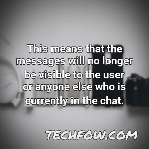 this means that the messages will no longer be visible to the user or anyone else who is currently in the chat