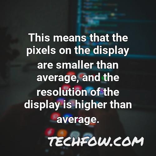 this means that the pixels on the display are smaller than average and the resolution of the display is higher than average