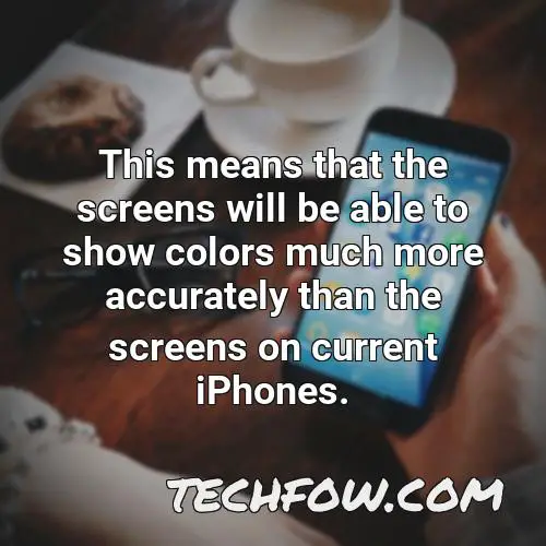 this means that the screens will be able to show colors much more accurately than the screens on current iphones