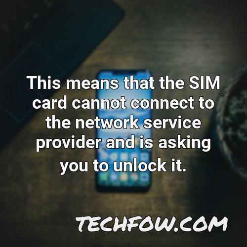 this means that the sim card cannot connect to the network service provider and is asking you to unlock it