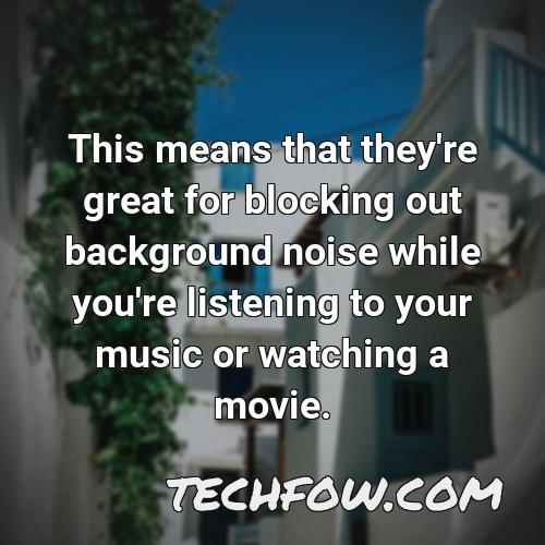 this means that they re great for blocking out background noise while you re listening to your music or watching a movie