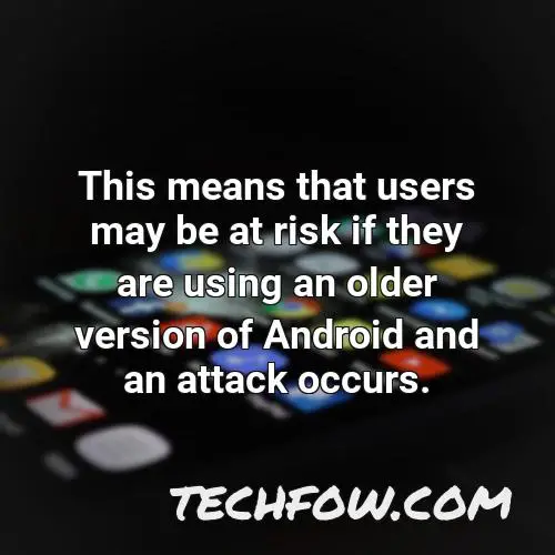 this means that users may be at risk if they are using an older version of android and an attack occurs