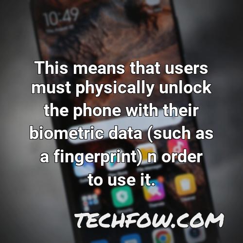 this means that users must physically unlock the phone with their biometric data such as a fingerprint n order to use it