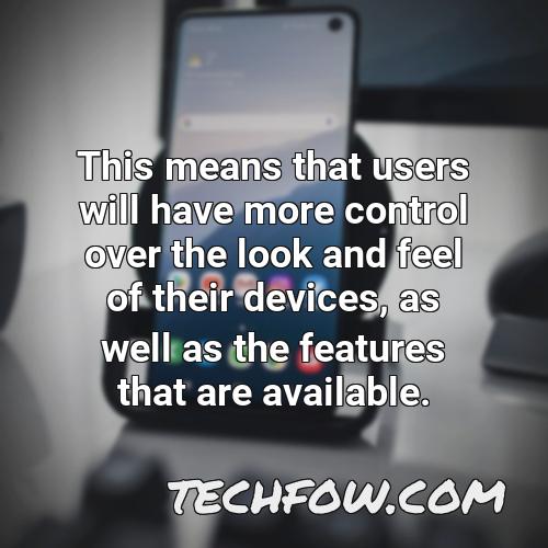 this means that users will have more control over the look and feel of their devices as well as the features that are available