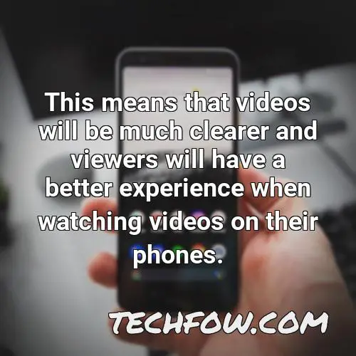 this means that videos will be much clearer and viewers will have a better experience when watching videos on their phones