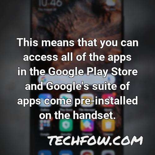 this means that you can access all of the apps in the google play store and google s suite of apps come pre installed on the handset