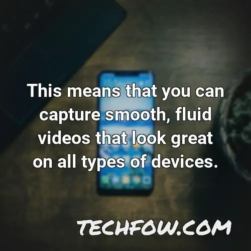 this means that you can capture smooth fluid videos that look great on all types of devices