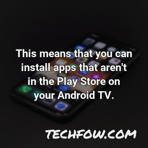 this means that you can install apps that aren t in the play store on your android tv