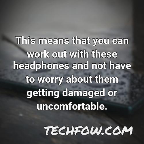 this means that you can work out with these headphones and not have to worry about them getting damaged or uncomfortable