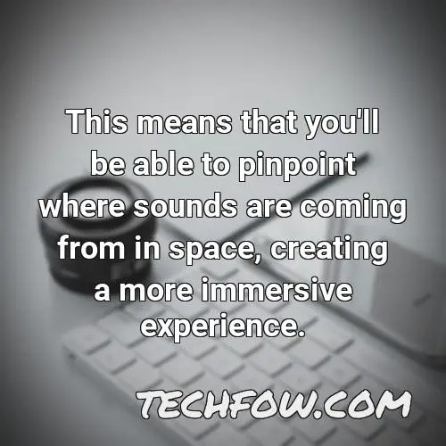 this means that you ll be able to pinpoint where sounds are coming from in space creating a more immersive