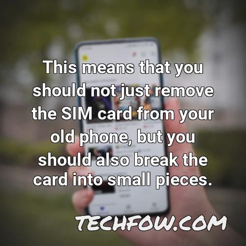 this means that you should not just remove the sim card from your old phone but you should also break the card into small pieces