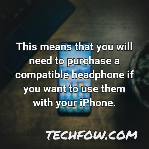 this means that you will need to purchase a compatible headphone if you want to use them with your iphone