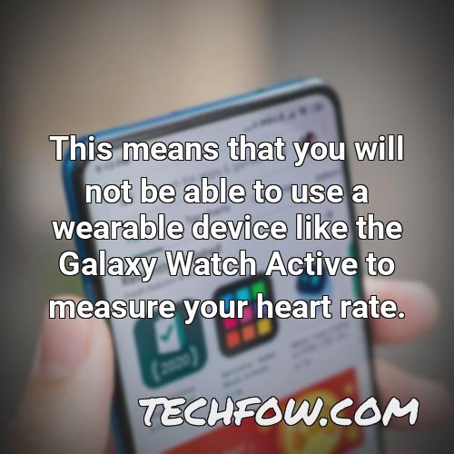 this means that you will not be able to use a wearable device like the galaxy watch active to measure your heart rate