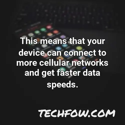 this means that your device can connect to more cellular networks and get faster data speeds