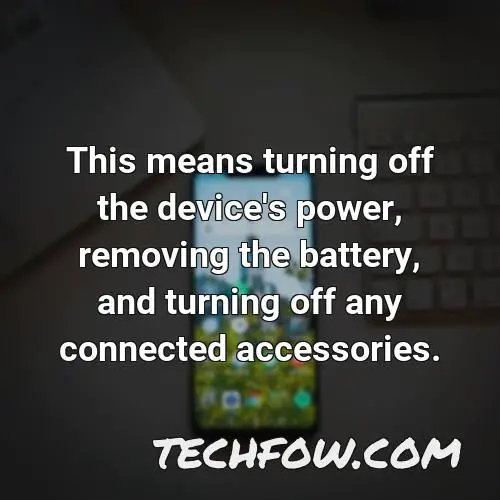 this means turning off the device s power removing the battery and turning off any connected accessories