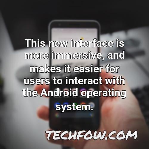 this new interface is more immersive and makes it easier for users to interact with the android operating system