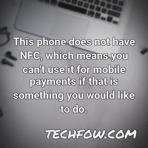 this phone does not have nfc which means you can t use it for mobile payments if that is something you would like to do