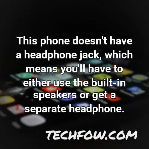 this phone doesn t have a headphone jack which means you ll have to either use the built in speakers or get a separate headphone