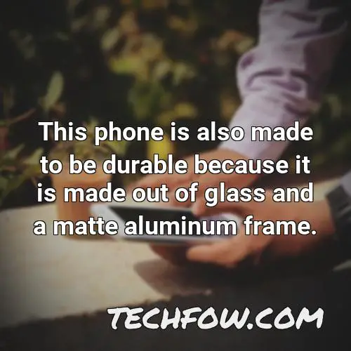 this phone is also made to be durable because it is made out of glass and a matte aluminum frame