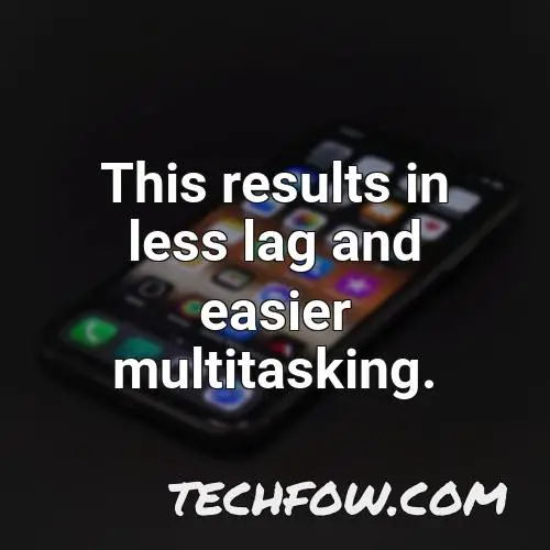this results in less lag and easier multitasking