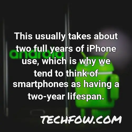 this usually takes about two full years of iphone use which is why we tend to think of smartphones as having a two year lifespan